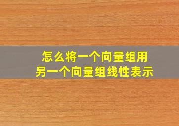 怎么将一个向量组用另一个向量组线性表示