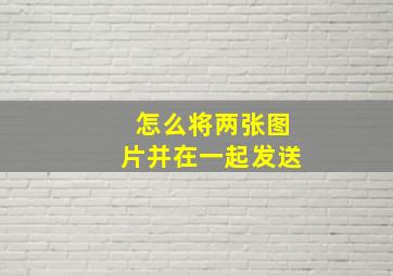 怎么将两张图片并在一起发送