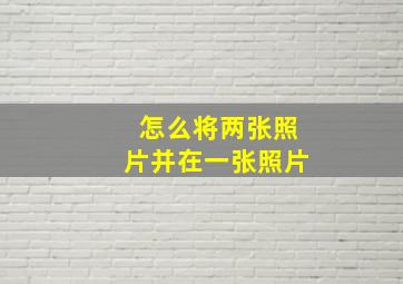 怎么将两张照片并在一张照片