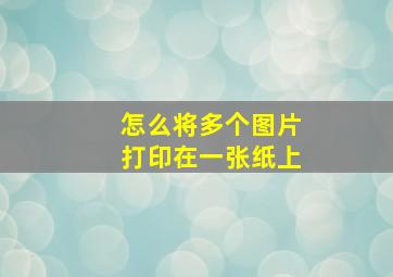 怎么将多个图片打印在一张纸上