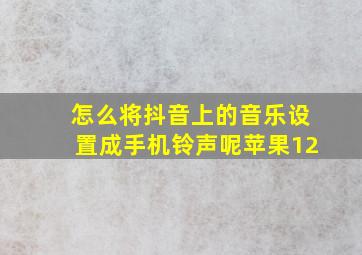 怎么将抖音上的音乐设置成手机铃声呢苹果12