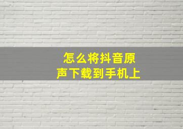 怎么将抖音原声下载到手机上