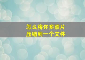 怎么将许多照片压缩到一个文件