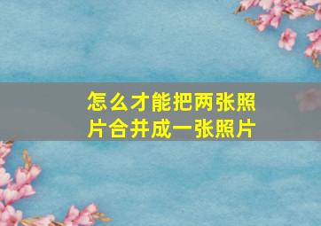 怎么才能把两张照片合并成一张照片