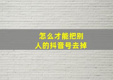 怎么才能把别人的抖音号去掉