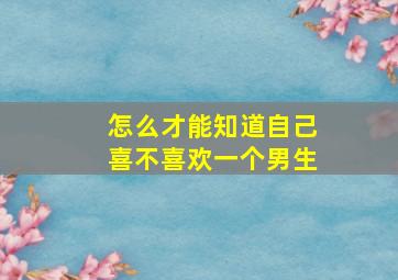 怎么才能知道自己喜不喜欢一个男生