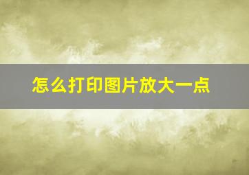 怎么打印图片放大一点