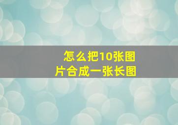 怎么把10张图片合成一张长图