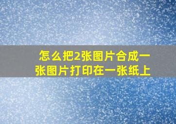 怎么把2张图片合成一张图片打印在一张纸上