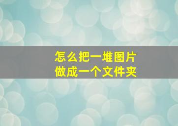 怎么把一堆图片做成一个文件夹