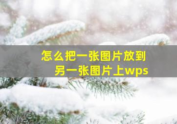 怎么把一张图片放到另一张图片上wps