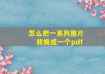 怎么把一系列图片转换成一个pdf