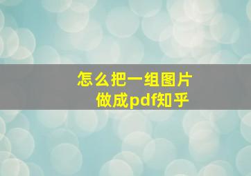 怎么把一组图片做成pdf知乎