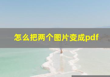 怎么把两个图片变成pdf