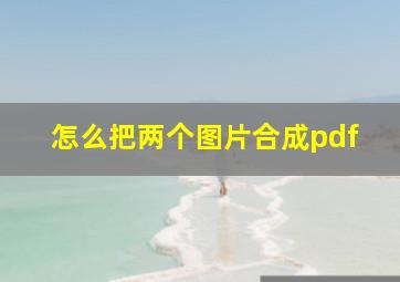 怎么把两个图片合成pdf