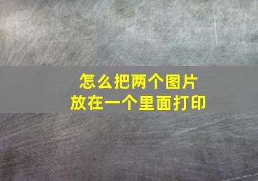 怎么把两个图片放在一个里面打印