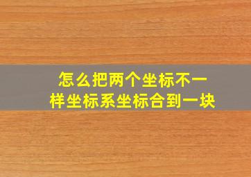 怎么把两个坐标不一样坐标系坐标合到一块