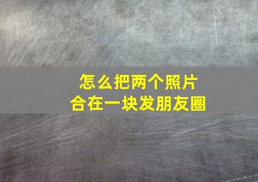 怎么把两个照片合在一块发朋友圈