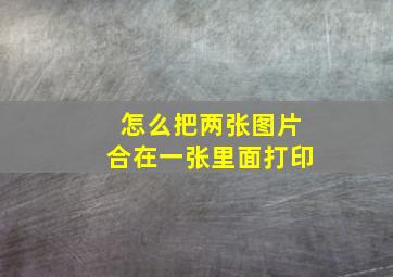 怎么把两张图片合在一张里面打印