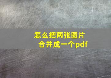 怎么把两张图片合并成一个pdf