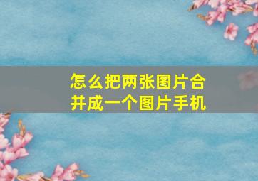 怎么把两张图片合并成一个图片手机