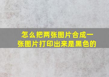 怎么把两张图片合成一张图片打印出来是黑色的