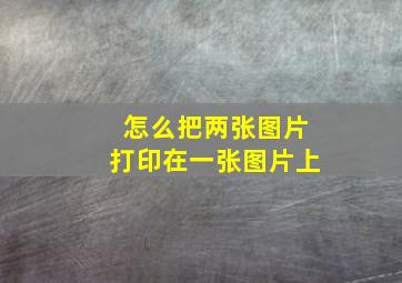 怎么把两张图片打印在一张图片上