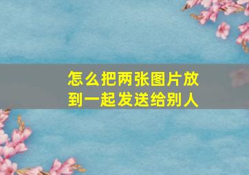 怎么把两张图片放到一起发送给别人