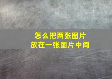 怎么把两张图片放在一张图片中间