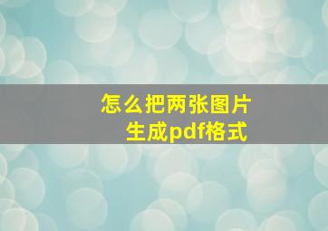 怎么把两张图片生成pdf格式