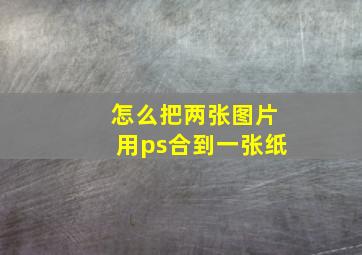 怎么把两张图片用ps合到一张纸