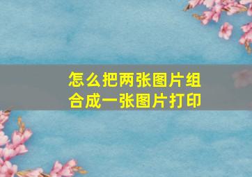 怎么把两张图片组合成一张图片打印