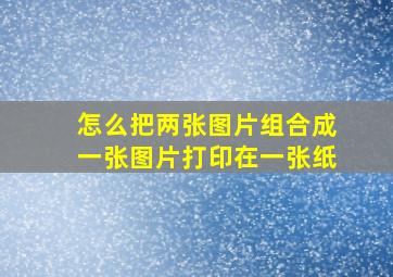 怎么把两张图片组合成一张图片打印在一张纸