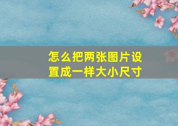 怎么把两张图片设置成一样大小尺寸