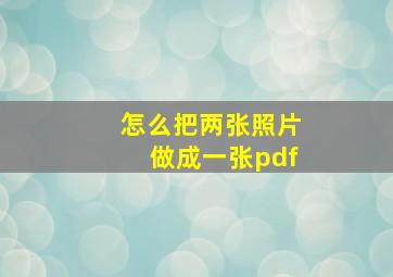 怎么把两张照片做成一张pdf