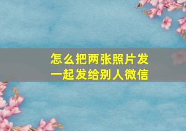 怎么把两张照片发一起发给别人微信