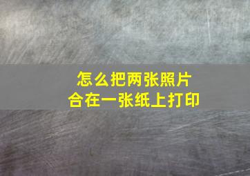 怎么把两张照片合在一张纸上打印