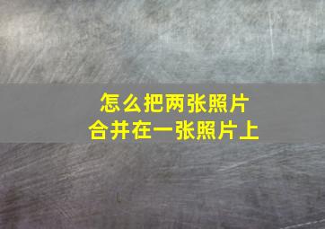 怎么把两张照片合并在一张照片上