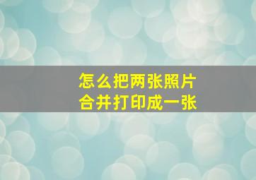 怎么把两张照片合并打印成一张