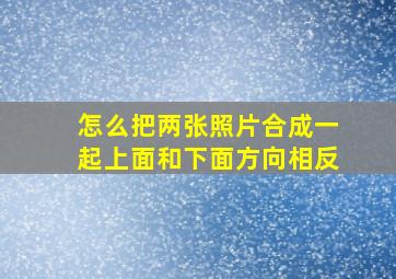 怎么把两张照片合成一起上面和下面方向相反