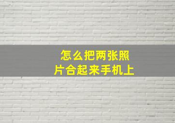 怎么把两张照片合起来手机上