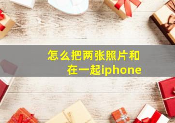 怎么把两张照片和在一起iphone