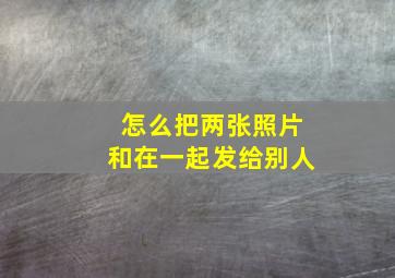 怎么把两张照片和在一起发给别人