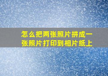 怎么把两张照片拼成一张照片打印到相片纸上