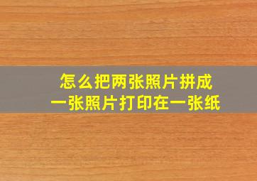 怎么把两张照片拼成一张照片打印在一张纸