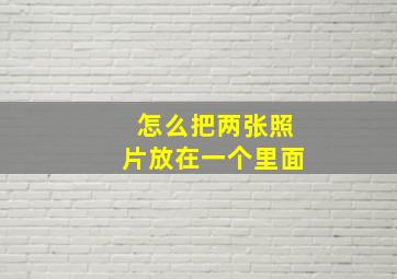 怎么把两张照片放在一个里面