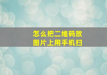 怎么把二维码放图片上用手机扫