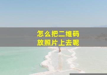 怎么把二维码放照片上去呢