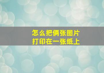 怎么把俩张图片打印在一张纸上