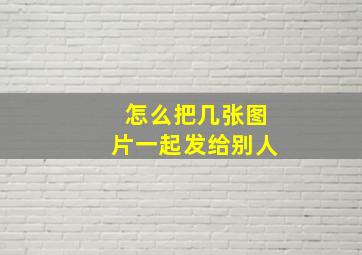 怎么把几张图片一起发给别人